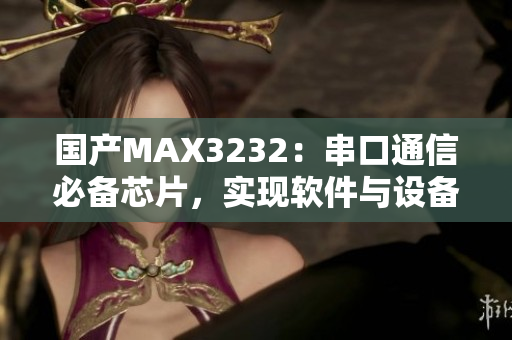 国产MAX3232：串口通信必备芯片，实现软件与设备高效互联