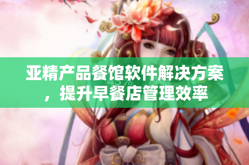 亚精产品餐馆软件解决方案，提升早餐店管理效率
