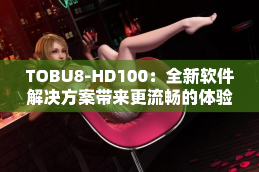 TOBU8-HD100：全新软件解决方案带来更流畅的体验