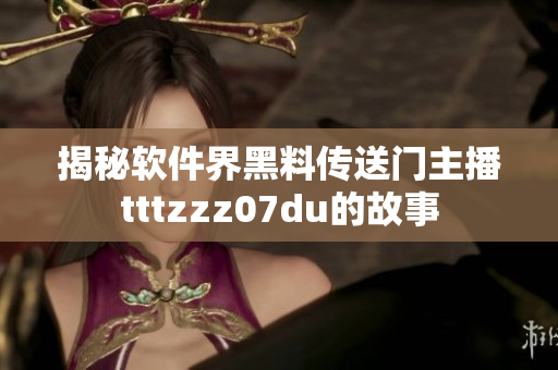揭秘软件界黑料传送门主播tttzzz07du的故事