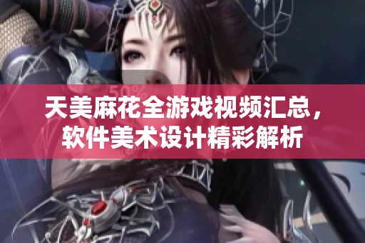 天美麻花全游戏视频汇总，软件美术设计精彩解析