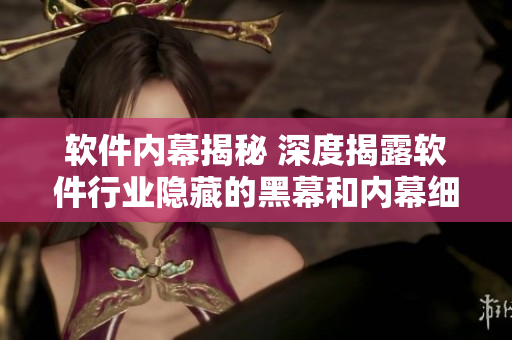 软件内幕揭秘 深度揭露软件行业隐藏的黑幕和内幕细节