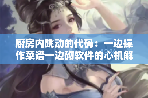 厨房内跳动的代码：一边操作菜谱一边砌软件的心机解析