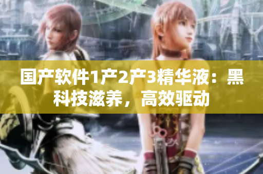 国产软件1产2产3精华液：黑科技滋养，高效驱动