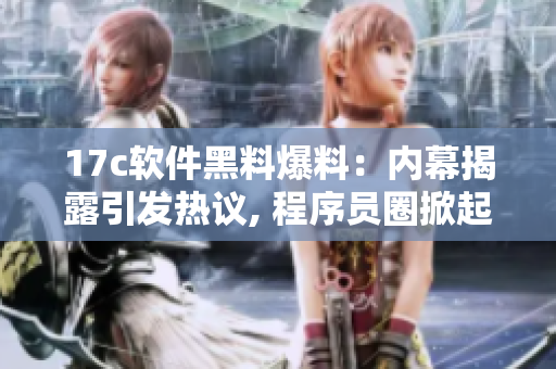 17c软件黑料爆料：内幕揭露引发热议, 程序员圈掀起波澜