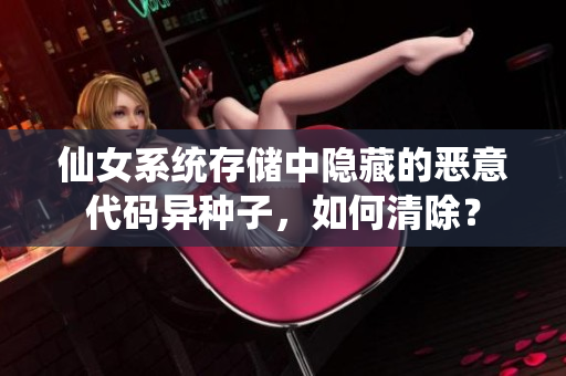仙女系统存储中隐藏的恶意代码异种子，如何清除？