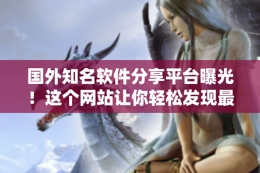 国外知名软件分享平台曝光！这个网站让你轻松发现最新热门软件资源