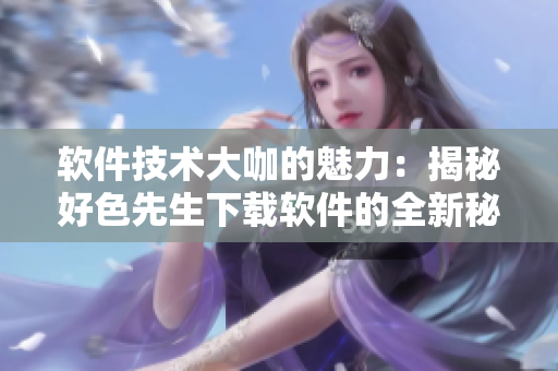 软件技术大咖的魅力：揭秘好色先生下载软件的全新秘籍