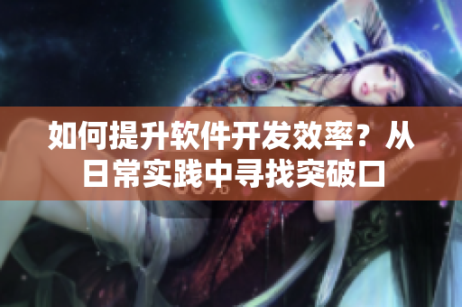 如何提升软件开发效率？从日常实践中寻找突破口