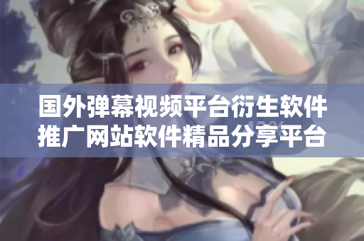国外弹幕视频平台衍生软件推广网站软件精品分享平台