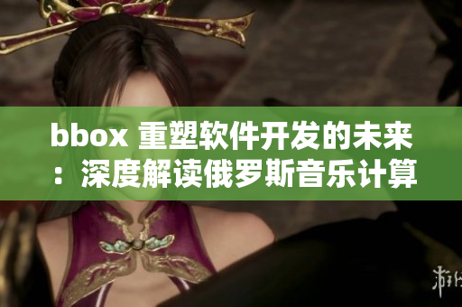 bbox 重塑软件开发的未来：深度解读俄罗斯音乐计算技术