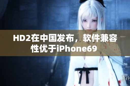 HD2在中国发布，软件兼容性优于iPhone69 