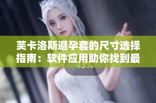 芙卡洛斯避孕套的尺寸选择指南：软件应用助你找到最适合的尺寸!