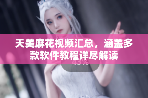 天美麻花视频汇总，涵盖多款软件教程详尽解读