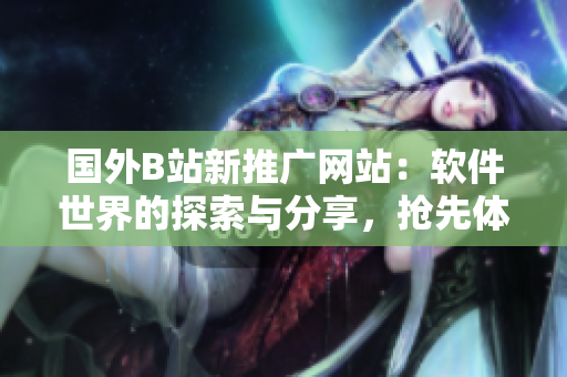 国外B站新推广网站：软件世界的探索与分享，抢先体验最新科技尖端创意