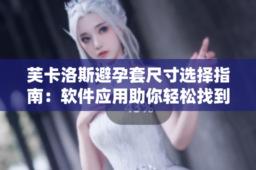 芙卡洛斯避孕套尺寸选择指南：软件应用助你轻松找到最适合的尺寸