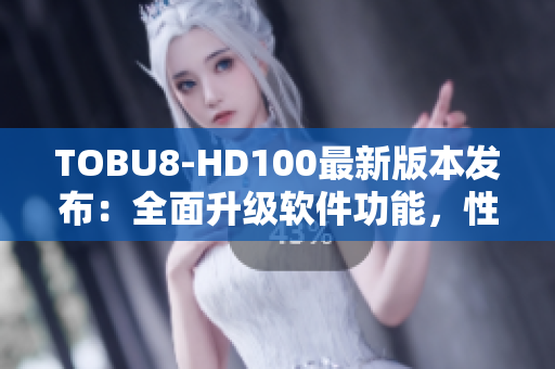 TOBU8-HD100最新版本发布：全面升级软件功能，性能提升显著