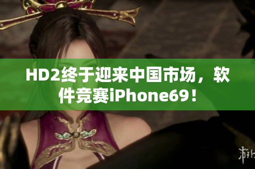 HD2终于迎来中国市场，软件竞赛iPhone69！