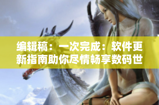 编辑稿：一次完成：软件更新指南助你尽情畅享数码世界