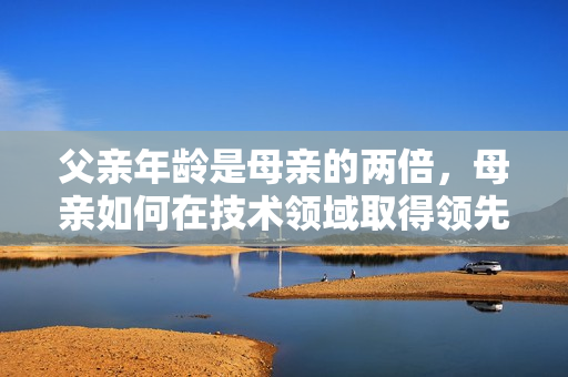 父亲年龄是母亲的两倍，母亲如何在技术领域取得领先地位？
