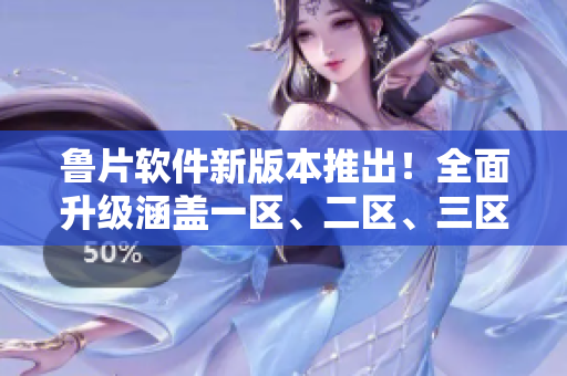 鲁片软件新版本推出！全面升级涵盖一区、二区、三区功能