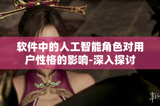软件中的人工智能角色对用户性格的影响-深入探讨