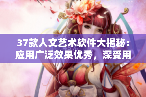 37款人文艺术软件大揭秘：应用广泛效果优秀，深受用户喜爱