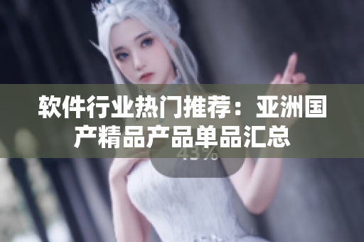 软件行业热门推荐：亚洲国产精品产品单品汇总
