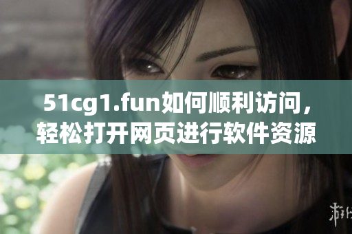 51cg1.fun如何顺利访问，轻松打开网页进行软件资源获取