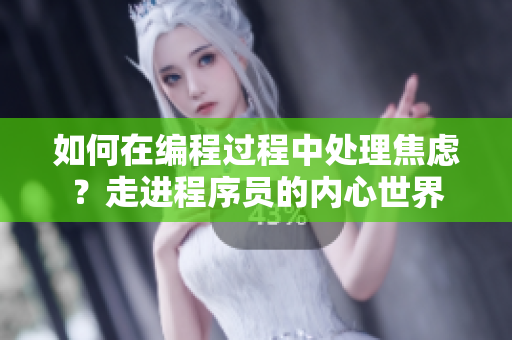 如何在编程过程中处理焦虑？走进程序员的内心世界