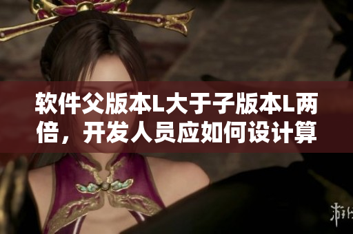 软件父版本L大于子版本L两倍，开发人员应如何设计算法？