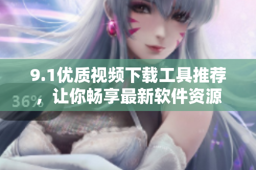 9.1优质视频下载工具推荐，让你畅享最新软件资源