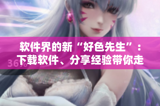 软件界的新“好色先生”：下载软件、分享经验带你走近技术风云