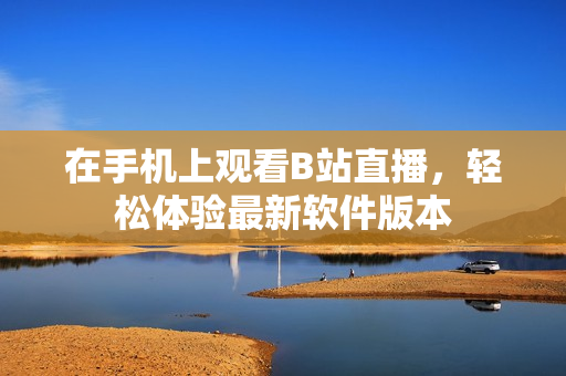 在手机上观看B站直播，轻松体验最新软件版本