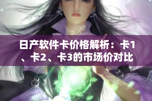 日产软件卡价格解析：卡1、卡2、卡3的市场价对比