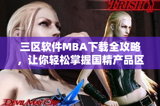 三区软件MBA下载全攻略，让你轻松掌握国精产品区域化解决方案