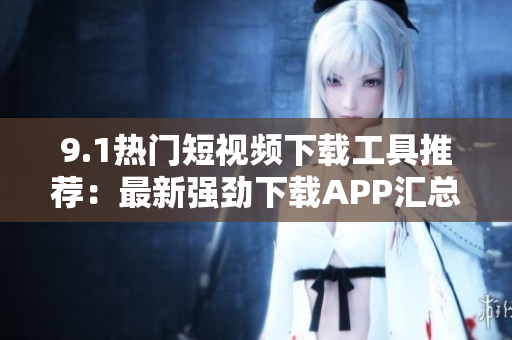 9.1热门短视频下载工具推荐：最新强劲下载APP汇总