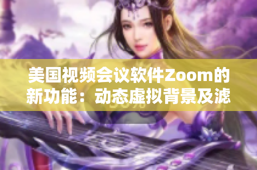 美国视频会议软件Zoom的新功能：动态虚拟背景及滤镜功能更新