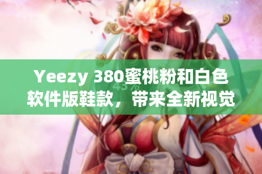 Yeezy 380蜜桃粉和白色软件版鞋款，带来全新视觉体验