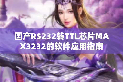 国产RS232转TTL芯片MAX3232的软件应用指南