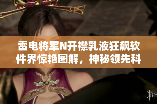 雷电将军N开襟乳液狂飙软件界惊艳图解，神秘领先科技揭秘