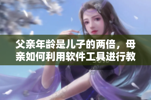 父亲年龄是儿子的两倍，母亲如何利用软件工具进行教育
