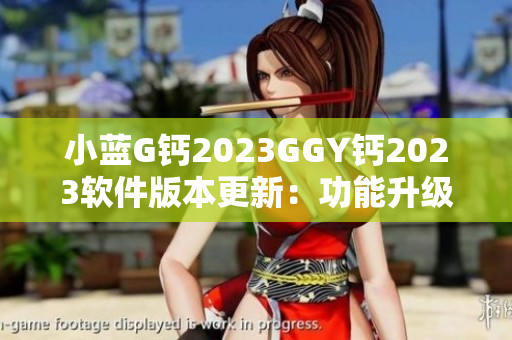小蓝G钙2023GGY钙2023软件版本更新：功能升级，体验优化
