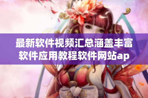 最新软件视频汇总涵盖丰富软件应用教程软件网站app全方位视频大全