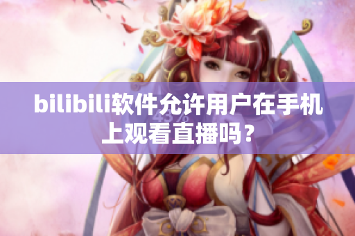 bilibili软件允许用户在手机上观看直播吗？