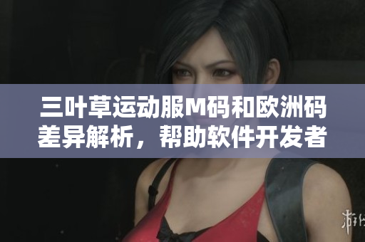 三叶草运动服M码和欧洲码差异解析，帮助软件开发者正确选择尺码