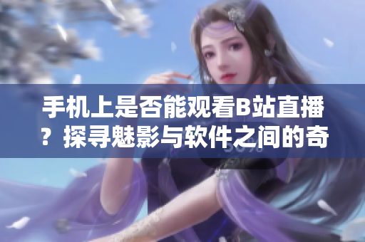 手机上是否能观看B站直播？探寻魅影与软件之间的奇妙结合