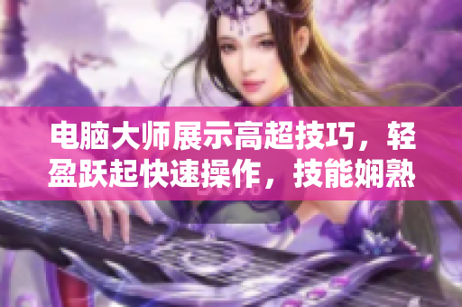 电脑大师展示高超技巧，轻盈跃起快速操作，技能娴熟犹如画面流畅。