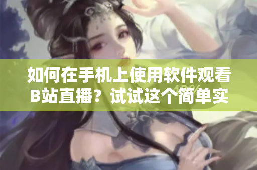 如何在手机上使用软件观看B站直播？试试这个简单实用的方法！