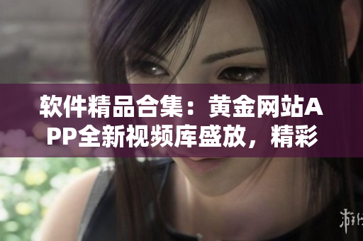 软件精品合集：黄金网站APP全新视频库盛放，精彩内容应有尽有
